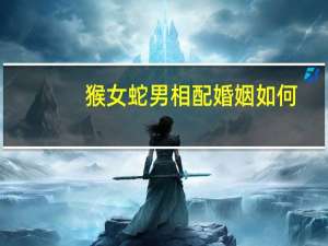 猴女蛇男相配婚姻如何