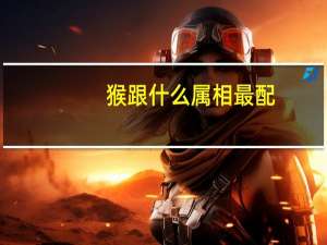 猴跟什么属相最配（猴跟什么属相配）