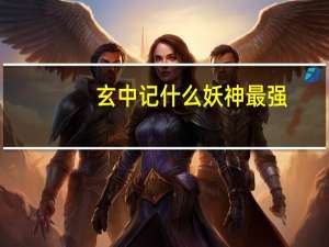 玄中记什么妖神最强-哪个元兽最厉害