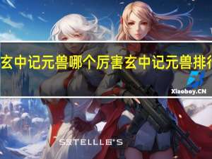 玄中记元兽哪个厉害 玄中记元兽排行一览