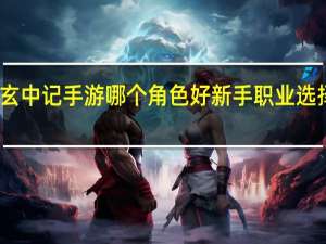 玄中记手游哪个角色好 新手职业选择推荐