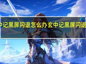 玄中记黑屏闪退怎么办 玄中记黑屏闪退解决方法