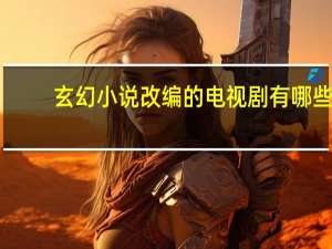玄幻小说改编的电视剧有哪些（玄幻小说改编的电视剧）