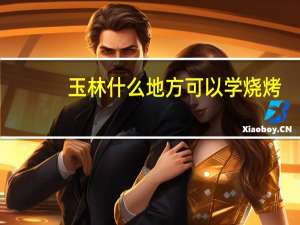 玉林什么地方可以学烧烤