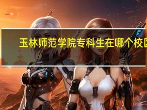 玉林师范学院专科生在哪个校区