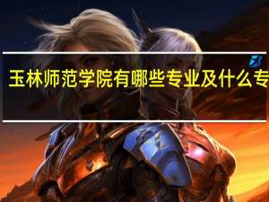 玉林師范學院有哪些專業及什么專業好