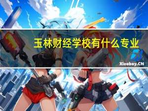 玉林财经学校有什么专业