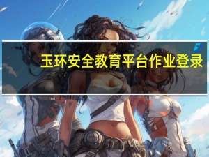 玉环安全教育平台作业登录（玉环安全教育平台）