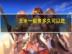 玉米一般煮多久可以吃（玉米一般煮多久）