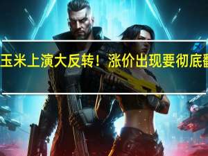 玉米上演大反转！涨价出现 要彻底翻身了？