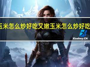 玉米怎么炒好吃又嫩 玉米怎么炒好吃又简单