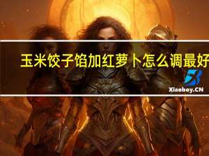 玉米饺子馅加红萝卜怎么调最好吃（玉米饺子馅的配料）