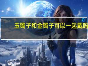 玉镯子和金镯子可以一起戴吗