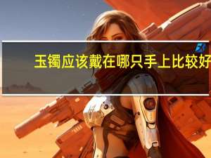 玉镯应该戴在哪只手上比较好（玉镯）