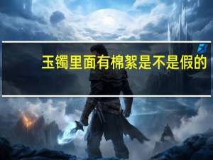 玉镯里面有棉絮是不是假的（我买了一个玉镯 里面看着跟棉絮样的 是真是假）