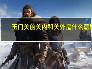 玉门关的关内和关外是什么意思