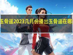 玉骨遥2023几月份播出 玉骨遥在哪里播出