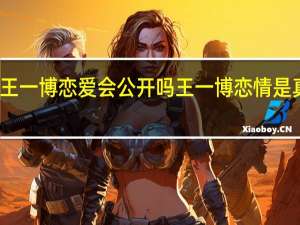 王一博恋爱会公开吗 王一博恋情是真的吗