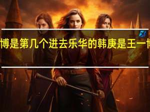 王一博是第几个进去乐华的 韩庚是王一博的老板吗