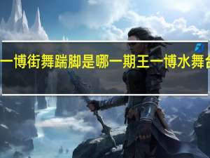 王一博街舞踹脚是哪一期 王一博水舞台太炸了