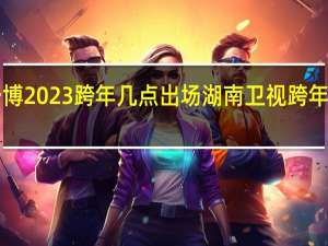 王一博2023跨年几点出场 湖南卫视跨年晚会2023