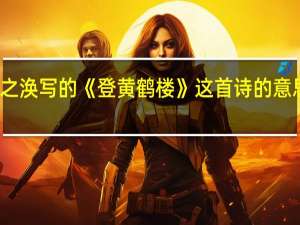 王之涣写的《登黄鹤楼》这首诗的意思是什么