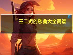 王二妮的歌曲大全简谱（王二妮的歌曲大全）