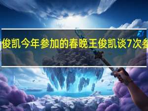 王俊凯今年参加的春晚 王俊凯谈7次参加春晚