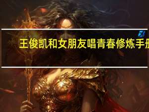 王俊凯和女朋友唱青春修炼手册（王俊凯和女朋友睡觉）