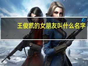 王俊凯的女朋友叫什么名字