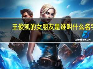 王俊凯的女朋友是谁 叫什么名字（王俊凯的女朋友是谁）