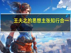 王夫之的思想主张 知行合一（王夫之的思想主张）