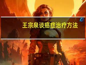 王宗泉谈癌症治疗方法（王宗泉）