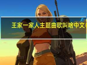 王家一家人主题曲歌叫啥中文名（王家一家人主题曲）
