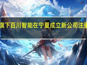 王小川旗下百川智能在宁夏成立新公司注册资本1000万