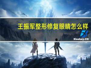 王振军整形修复眼睛怎么样（王振军）