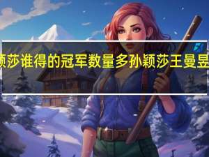 王曼昱与孙颖莎谁得的冠军数量多 孙颖莎王曼昱战胜日本组合夺冠