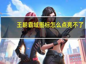 王朝霸域图标怎么点亮不了（王朝霸域图标怎么点亮）