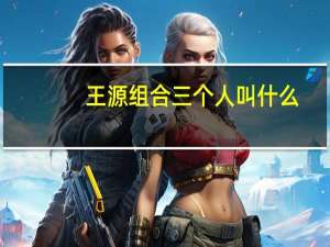 王源组合三个人叫什么（三个人的组合有哪些）