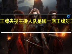 王牌对王牌央视主持人队是哪一期 王牌对王牌今日开播