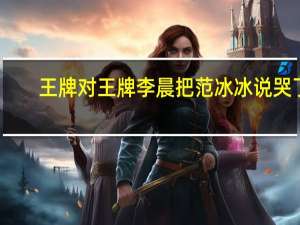王牌对王牌李晨把范冰冰说哭了（王牌对王牌李晨骂哭范冰冰是哪一期）