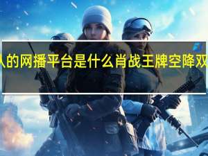 王牌部队的网播平台是什么 肖战王牌空降双平台正式上映　