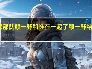 王牌部队顾一野和谁在一起了 顾一野结局是什么　