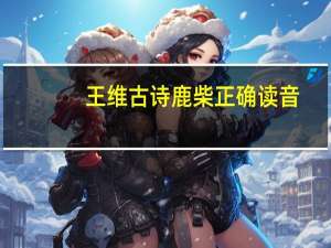 王维古诗鹿柴正确读音（鹿柴读音）