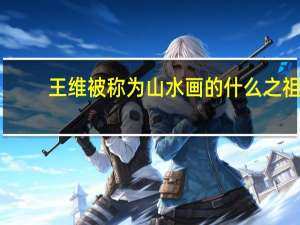 王维被称为山水画的什么之祖（王维被称为）