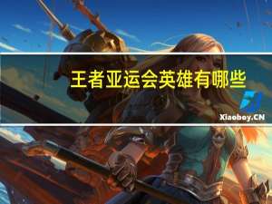 王者亚运会英雄有哪些