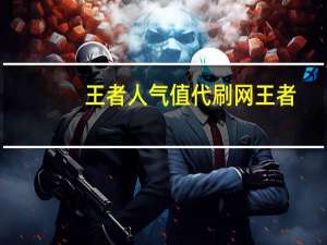 王者人气值代刷网 王者(王者代刷人气值会封号吗)
