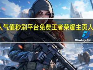 王者人气值秒刷平台免费 王者荣耀主页人气值怎么刷(刷王者荣耀人气值网址)