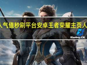 王者人气值秒刷平台安卓 王者荣耀主页人气值怎么刷(王者荣耀人气值如何刷)