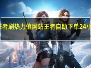王者刷热力值网站 王者自助下单24小时平台(刷王者荣耀热力值)